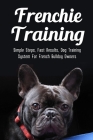 Frenchie Training: Simple Steps, Fast Results, Dog Training System For French Bulldog Owners: How To Train Your French Bulldog Cover Image