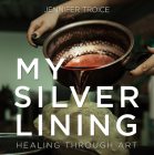 My Silver Lining: Healing Through Art By Jennifer Troice Cover Image