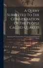 A Query Submitted To The Consideration Of The People Called Quakers: Respecting The Reasonableness Of Their Disapprobation Of Music By Anonymous Cover Image