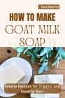 How to Make Goat Milk Soap: Simple Recipes for organic and Healthy Bars Cover Image