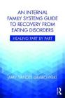 An Internal Family Systems Guide to Recovery from Eating Disorders: Healing Part by Part By Amy Yandel Grabowski Cover Image