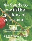 44 Seeds to sow in the gardens of your mind: 44 Seeds is a interpretation of my religion that reawakes life after a dark cold winter By Jr. Wyatt (Cs), Barry Cover Image