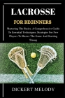 Lacrosse for Beginners: Mastering The Basics, A Comprehensive Guide To Essential Techniques, Strategies For New Players To Master The Game And Cover Image