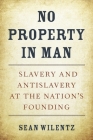 No Property in Man: Slavery and Antislavery at the Nation's Founding (Nathan I. Huggins Lectures #18) By Sean Wilentz Cover Image