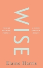 Wise: Finding Meaning, Purpose and Inner Power in Midlife By Elaine Harris Cover Image