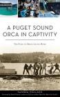 A Puget Sound Orca in Captivity: The Fight to Bring Lolita Home By Sandra Pollard, Author of of Orcas and Men What Killer W (Foreword by) Cover Image