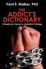 The Addict's Dictionary: A Beginner's Guide to Addictive Thinking By Trent Walker Cover Image