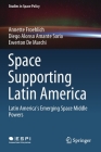 Space Supporting Latin America: Latin America's Emerging Space Middle Powers (Studies in Space Policy #25) Cover Image