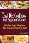 The Dash Diet Cookbook And Beginner's Guide: 100 Delicious Recipes To Help Lower Blood Pressure, Lose Weight And Live Healthily By Andy Souther Cover Image