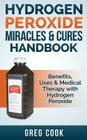 Hydrogen Peroxide Miracles & Cures Handbook: Benefits, Uses & Medical Therapy with Hydrogen Peroxide By Greg Cook Cover Image