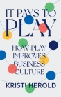 It Pays to PLAY: How Play Improves Business Culture By Kristi Herold Cover Image