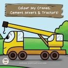 Colour My Cranes, Cement Mixers & Tractors!: A Fun Construction Vehicle Coloring Book for 1-4 Year Olds Cover Image
