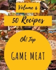 Oh! Top 50 Game Meat Recipes Volume 6: A Game Meat Cookbook to Fall In Love With By Krista R. Razo Cover Image