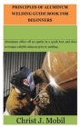 Principles of Aluminum Welding Guide for Beginners: Aluminum provides off no sparks in a spark test, and does no longer show off crimson prior to melt Cover Image