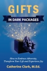Gifts in Dark Packages: How to Embrace Adversity, Transform Your Life and Experience Joy By Catherine Clark Cover Image