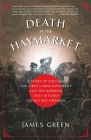 Death in the Haymarket: A Story of Chicago, the First Labor Movement and the Bombing that Divided Gilded Age America By James Green Cover Image