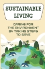 Sustainable Living: Caring For The Environment By Taking Steps To Save: Living Green Ideas Cover Image