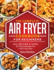 The Complete Air Fryer Cookbook For Beginners: Easy, Affordable And Healthy Air Fryer Recipes For Fried Favorites Cover Image