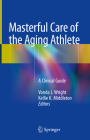 Masterful Care of the Aging Athlete: A Clinical Guide By Vonda J. Wright (Editor), Kellie K. Middleton (Editor) Cover Image