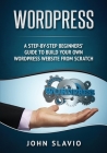 Wordpress: A Step-by-Step Beginners' Guide to Build Your Own WordPress Website from Scratch By John Slavio Cover Image