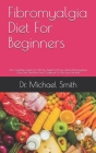 Fibromyalgia Diet For Beginners: The Complete Guide On All You Need To Know About Fibromyalgia, Cure, Diet, Diet Plan And Cookbook To Get Your Life Ba By Michael Smith Cover Image