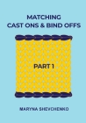 Matching Cast Ons and Bind Offs, Part 1: Six Pairs of Methods that Form Identical Cast On and Bind Off Edges on Projects Knitted Flat and in the Round By Maryna Shevchenko Cover Image