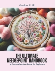 The Ultimate Needlepoint Handbook: A Comprehensive Guide for Beginners By Gordon C. Jill Cover Image