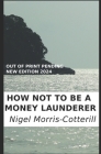 How Not To Be A Money Launderer: The Avoidance of Money Laundering and Fraud in Your Organisation By Nigel Morris-Cotterill Cover Image