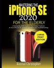 MASTERING THE iPHONE SE 2020 For the Elderly: A Complete 2020 Guide to the Hidden Features to Your iPhone SE Second Generation and Troubleshooting Com By Konrad Christopher Cover Image