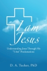 I Am Jesus: Understanding Jesus Through His I Am Proclamations By D. A. Tucker Cover Image