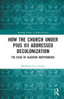 How the Church Under Pius XII Addressed Decolonization: The Issue of Algerian Independence (Routledge Studies in Modern History) By Marialuisa Lucia Sergio Cover Image