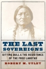 The Last Sovereigns: Sitting Bull and the Resistance of the Free Lakotas By Robert M. Utley Cover Image
