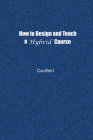 How to Design and Teach a Hybrid Course: Achieving Student-Centered Learning through Blended Classroom, Online and Experiential Activities By Jay Caulfield Cover Image