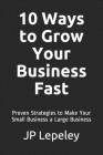 10 Ways to Grow Your Business Fast: Proven Strategies to Make Your Small Business a Large Business By Jp Lepeley Cover Image