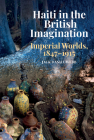 Haiti in the British Imagination: Imperial Worlds, 1847-1915 By Jack Daniel Webb Cover Image