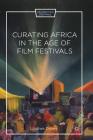 Curating Africa in the Age of Film Festivals (Framing Film Festivals) Cover Image