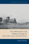 Civic Reformation and Religious Change in Sixteenth-Century Scottish Towns (Scottish Religious Cultures) By Timothy Slonosky Cover Image