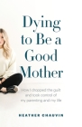 Dying To Be A Good Mother: How I Dropped the Guilt and Took Control of My Parenting and My Life Cover Image