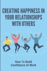 Creating Happiness In Your Relationships With Others: How To Build Confidence At Work: The Keys To Creating Happiness In Your Relationships With Other Cover Image