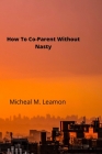 How To Co-Parent Without Nasty By Micheal Leamon Cover Image