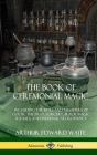 The Book of Ceremonial Magic: Including the Rites and Mysteries of Goetic Theurgy, Sorcery, Black Magic Rituals, and Infernal Necromancy (Hardcover) By Arthur Edward Waite Cover Image