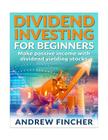 Dividend Investing For Beginners: Make Passive Income With Dividend Yeilding Stocks By Andrew Fincher Cover Image