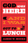 God Was Here and I Was Out to Lunch By James W. Moore Cover Image