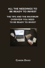 All the Needings to Be Ready to Invest: The Tips and the Maximum Overview You Need to Be Ready to Invest By Ciaron David Cover Image