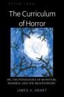 The Curriculum of Horror: Or, the Pedagogies of Monsters, Madmen, and the Misanthropic By James Grant Cover Image
