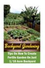 Backyard Gardening Ideas: Tips On How To Create Fertile Garden On Just 1/10 Acre Backyard: (Gardening Books, Better Homes Gardens) Cover Image