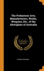 The Prehistoric Arts, Manufacturers, Works, Weapons, Etc., of the Aborigines of Australia By Thomas Worsnop Cover Image