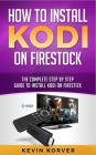 How to Install Kodi on Firestick: The Complete Step-by-Step Guide To Installing Kodi on Firestick By Kevin Korver Cover Image