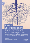 Roots of Underdevelopment: A New Economic and Political History of Latin America and the Caribbean By Felipe Valencia Caicedo (Editor) Cover Image