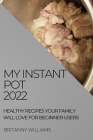 My Instant Pot 2022: Healthy Recipes Your Family Will Love for Beginner Users By Britanny Williams Cover Image